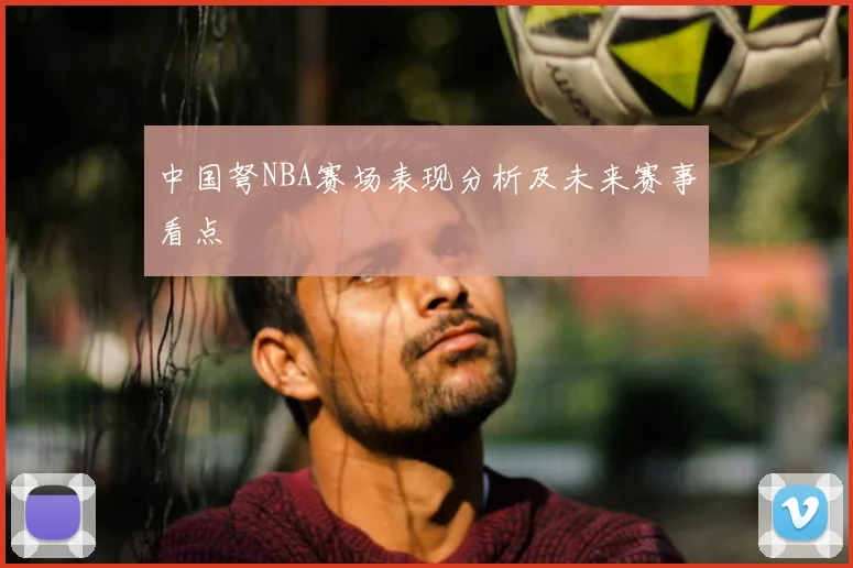 中国弩NBA赛场表现分析及未来赛事看点