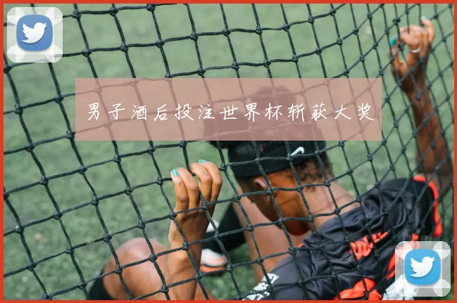 男子酒后投注世界杯斩获大奖
