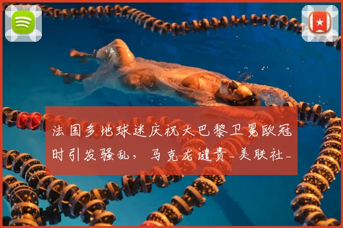 法国多地球迷庆祝大巴黎卫冕欧冠时引发骚乱，马克龙谴责_美联社_时间_城市