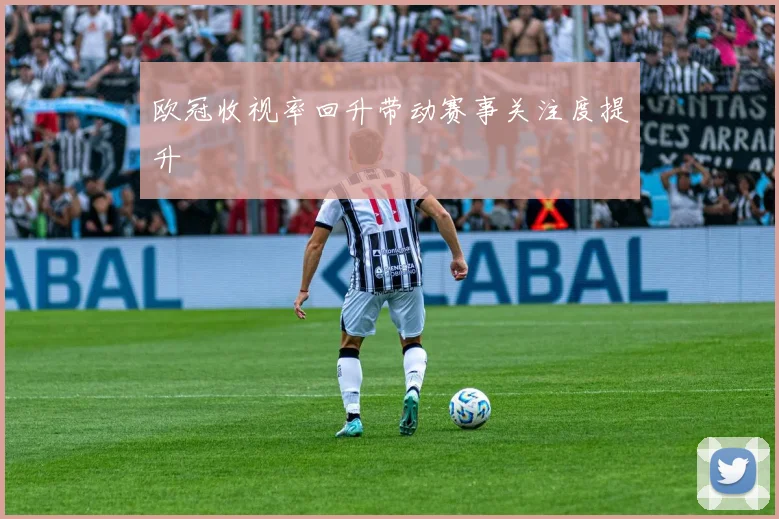 欧冠收视率回升带动赛事关注度提升