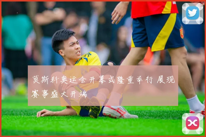 莫斯科奥运会开幕式隆重举行 展现赛事盛大开端