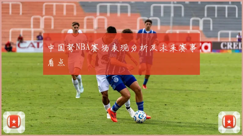 中国弩NBA赛场表现分析及未来赛事看点