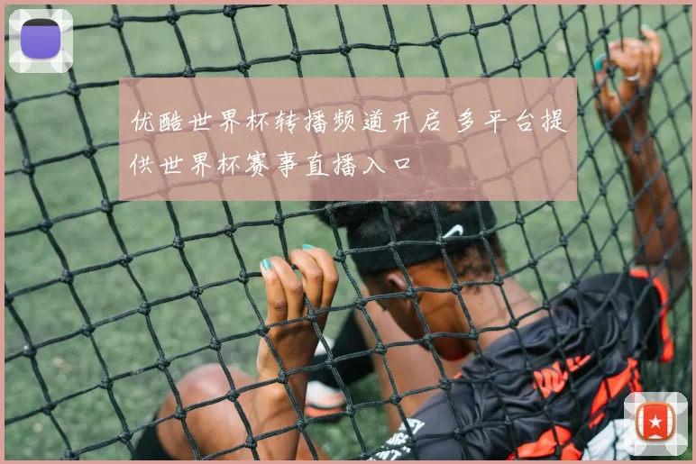 优酷世界杯转播频道开启 多平台提供世界杯赛事直播入口