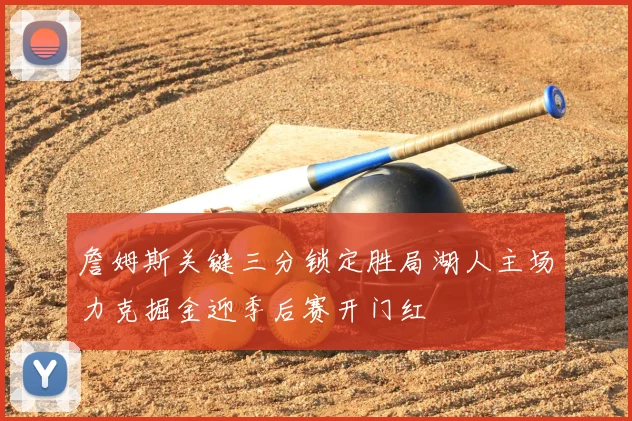 詹姆斯关键三分锁定胜局湖人主场力克掘金迎季后赛开门红