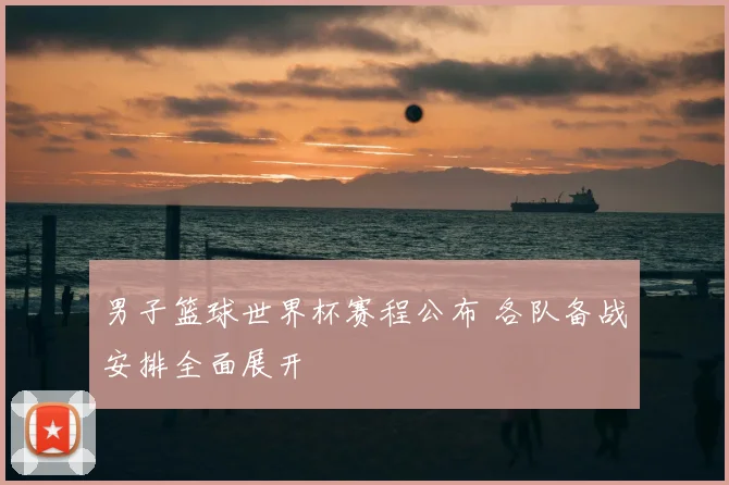 男子篮球世界杯赛程公布 各队备战安排全面展开