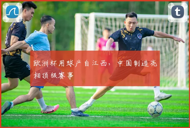 欧洲杯用球产自江西,中国制造亮相顶级赛事