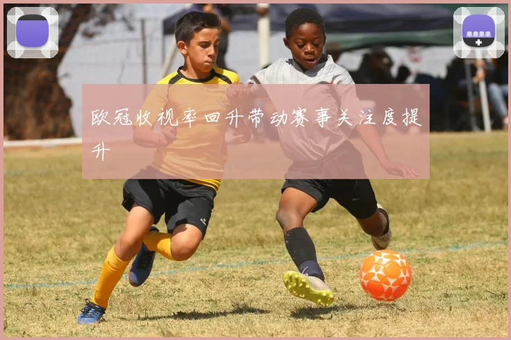 欧冠收视率回升带动赛事关注度提升