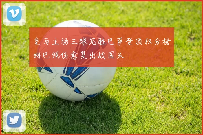 皇马主场三球完胜巴萨登顶积分榜姆巴佩伤愈复出战国米