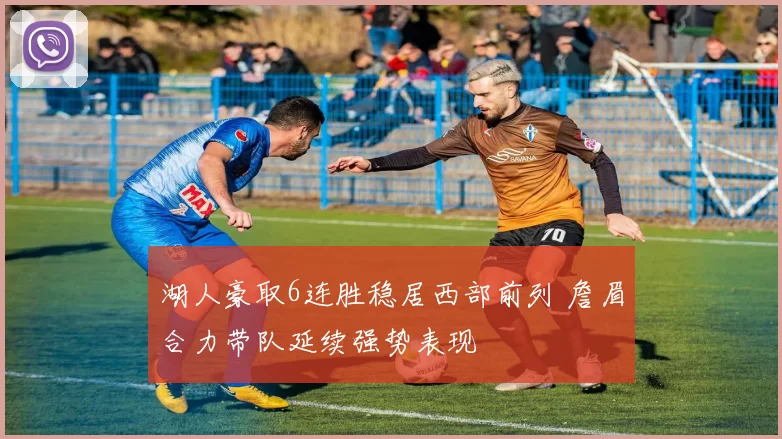 湖人豪取6连胜稳居西部前列 詹眉合力带队延续强势表现