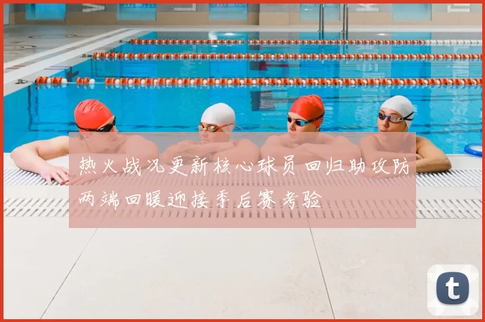 热火战况更新核心球员回归助攻防两端回暖迎接季后赛考验