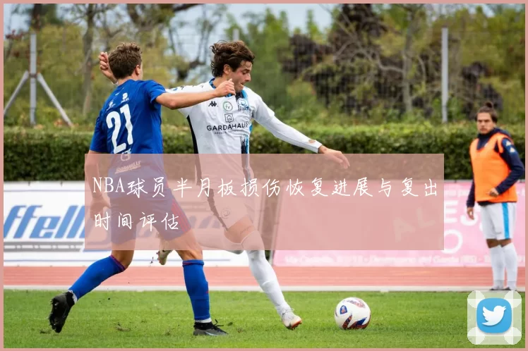 NBA球员半月板损伤恢复进展与复出时间评估