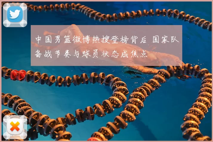 中国男篮微博热搜登榜背后 国家队备战节奏与球员状态成焦点
