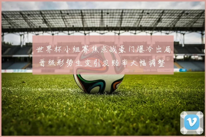 世界杯小组赛焦点战豪门爆冷出局 晋级形势生变引发赔率大幅调整