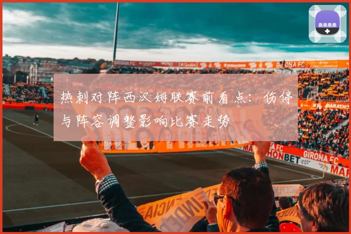热刺对阵西汉姆联赛前看点：伤停与阵容调整影响比赛走势