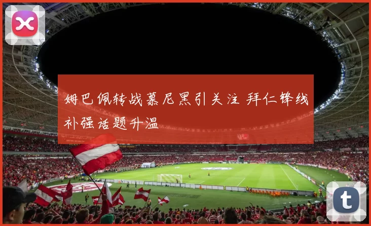 姆巴佩转战慕尼黑引关注 拜仁锋线补强话题升温