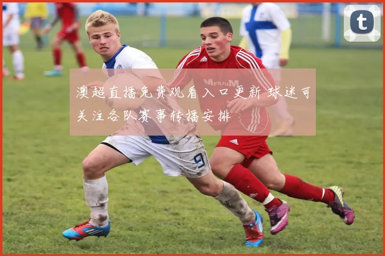 澳超直播免费观看入口更新 球迷可关注各队赛事转播安排