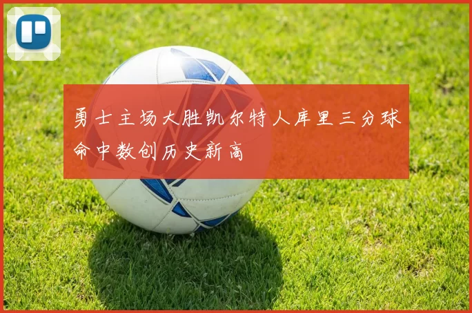 勇士主场大胜凯尔特人库里三分球命中数创历史新高