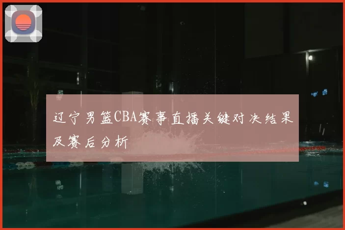 辽宁男篮CBA赛事直播关键对决结果及赛后分析