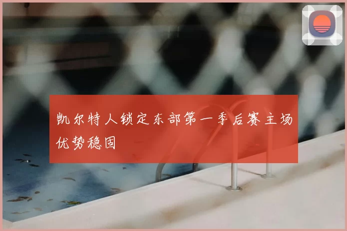 凯尔特人锁定东部第一季后赛主场优势稳固