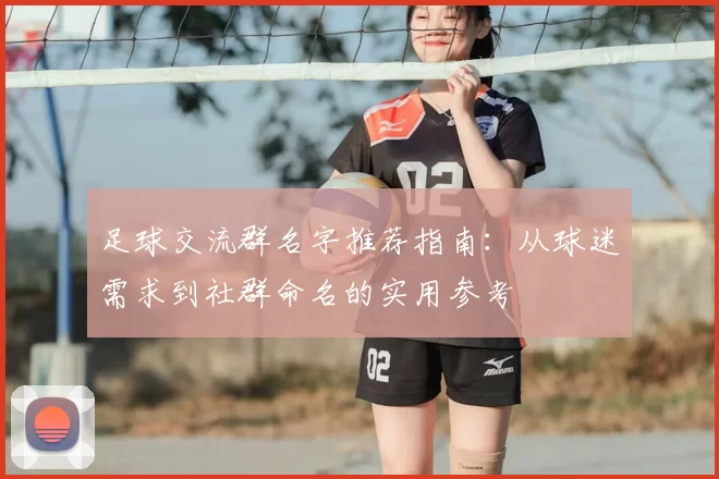 足球交流群名字推荐指南：从球迷需求到社群命名的实用参考