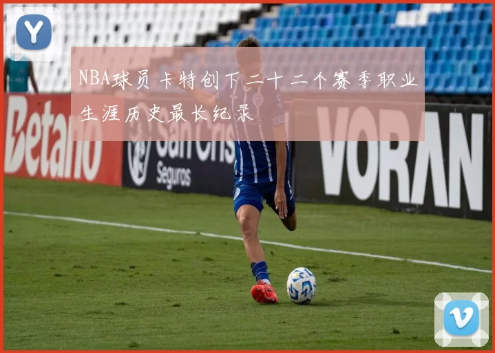 NBA球员卡特创下二十二个赛季职业生涯历史最长纪录