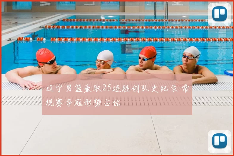 辽宁男篮豪取25连胜创队史纪录 常规赛争冠形势占优