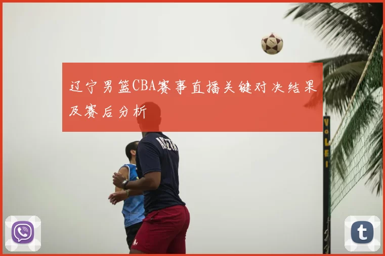 辽宁男篮CBA赛事直播关键对决结果及赛后分析