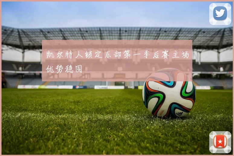 凯尔特人锁定东部第一季后赛主场优势稳固