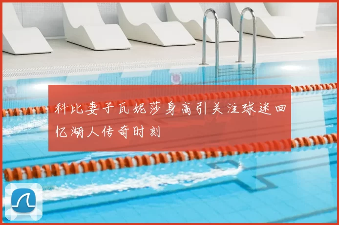 科比妻子瓦妮莎身高引关注球迷回忆湖人传奇时刻