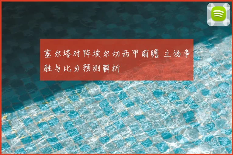 塞尔塔对阵埃尔切西甲前瞻 主场争胜与比分预测解析
