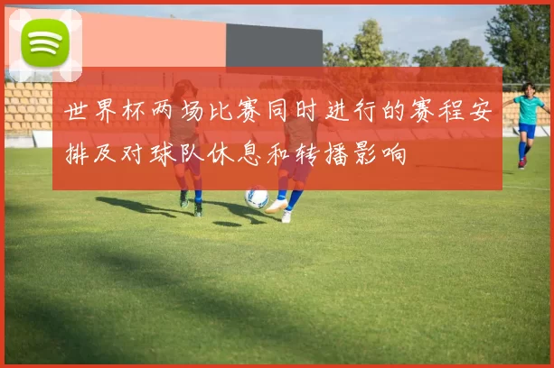 世界杯两场比赛同时进行的赛程安排及对球队休息和转播影响