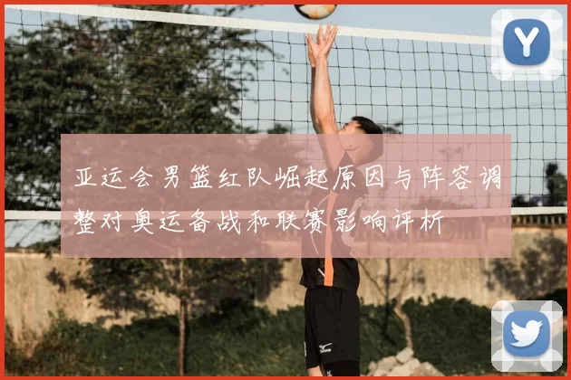 亚运会男篮红队崛起原因与阵容调整对奥运备战和联赛影响评析