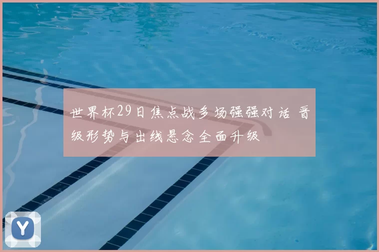 世界杯29日焦点战多场强强对话 晋级形势与出线悬念全面升级