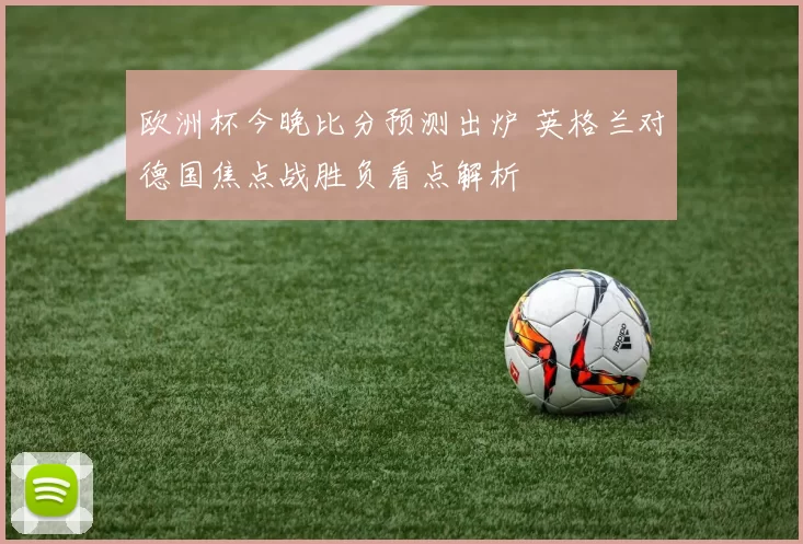 欧洲杯今晚比分预测出炉 英格兰对德国焦点战胜负看点解析