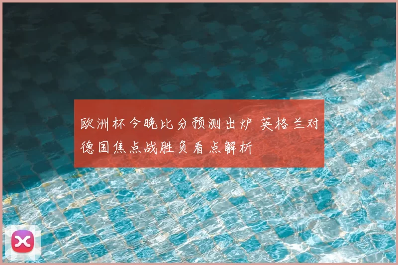 欧洲杯今晚比分预测出炉 英格兰对德国焦点战胜负看点解析