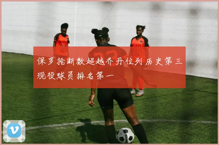 保罗抢断数超越乔丹位列历史第三现役球员排名第一