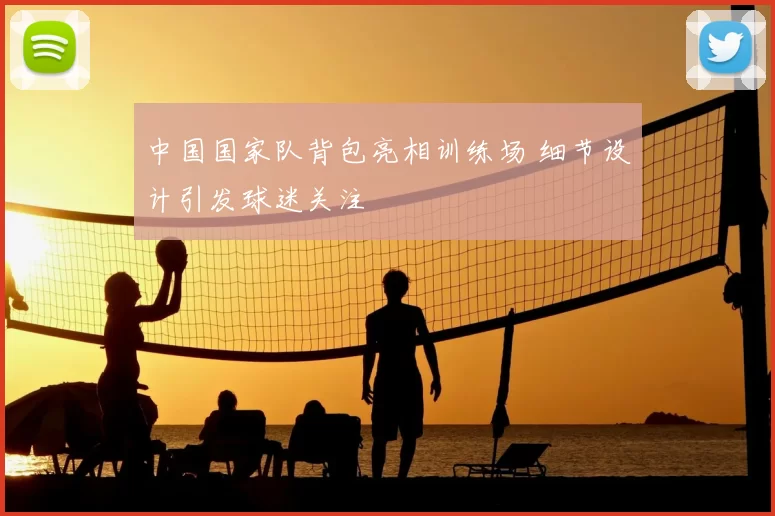 中国国家队背包亮相训练场 细节设计引发球迷关注