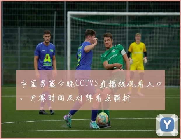 中国男篮今晚CCTV5直播线观看入口、开赛时间及对阵看点解析