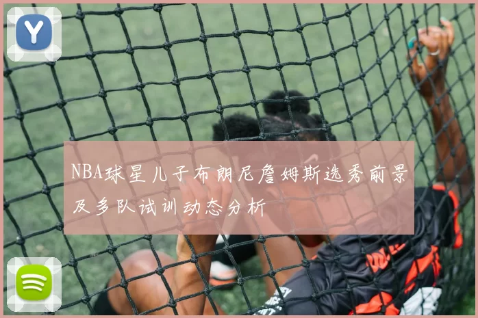 NBA球星儿子布朗尼詹姆斯选秀前景及多队试训动态分析