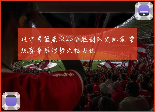 辽宁男篮豪取23连胜创队史纪录 常规赛争冠形势大幅占优