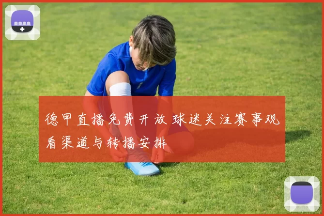 德甲直播免费开放 球迷关注赛事观看渠道与转播安排