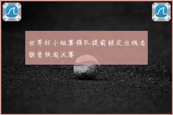 世界杯小组赛强队提前锁定出线名额晋级淘汰赛