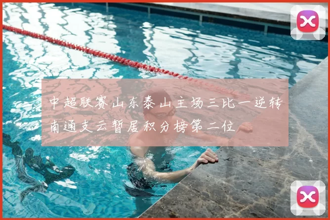 中超联赛山东泰山主场三比一逆转南通支云暂居积分榜第二位
