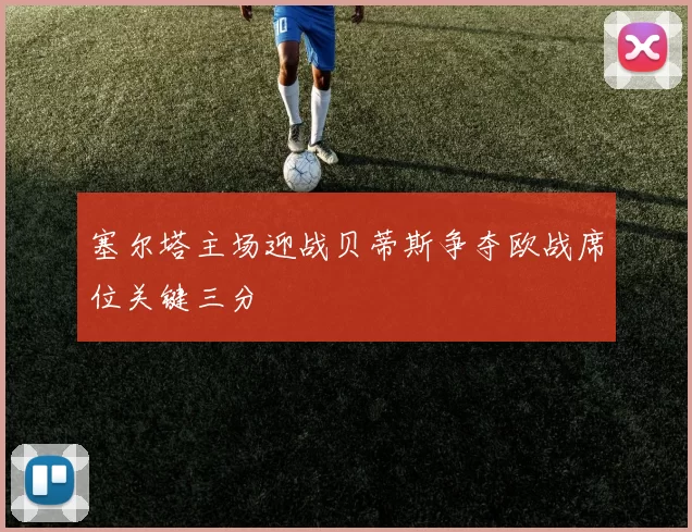 塞尔塔主场迎战贝蒂斯争夺欧战席位关键三分