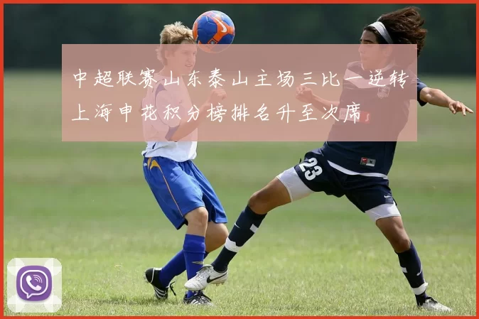 中超联赛山东泰山主场三比一逆转上海申花积分榜排名升至次席