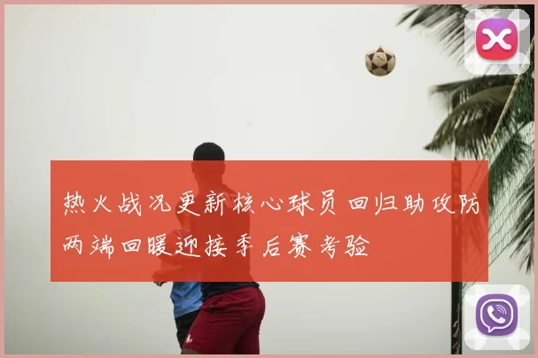热火战况更新核心球员回归助攻防两端回暖迎接季后赛考验