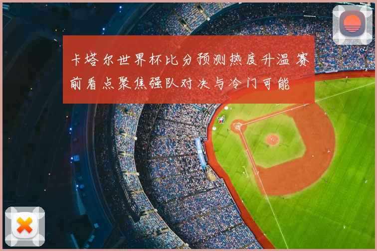 卡塔尔世界杯比分预测热度升温 赛前看点聚焦强队对决与冷门可能