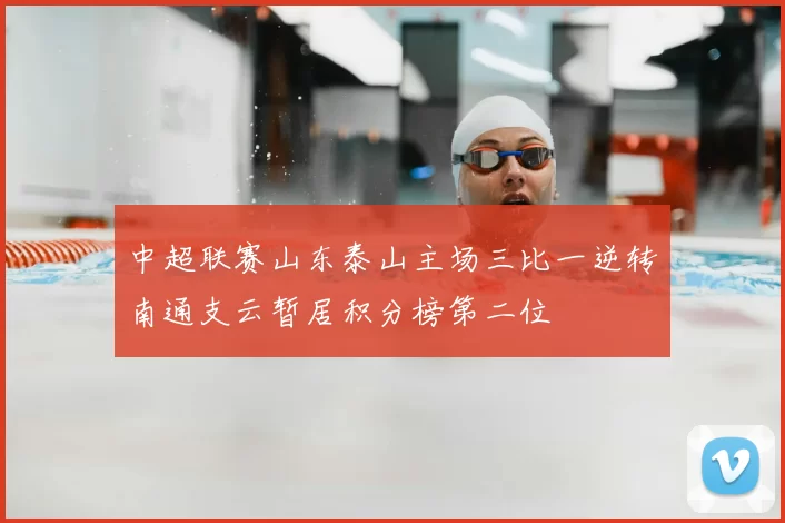 中超联赛山东泰山主场三比一逆转南通支云暂居积分榜第二位