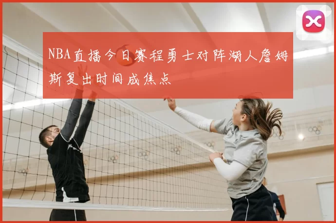 NBA直播今日赛程勇士对阵湖人詹姆斯复出时间成焦点