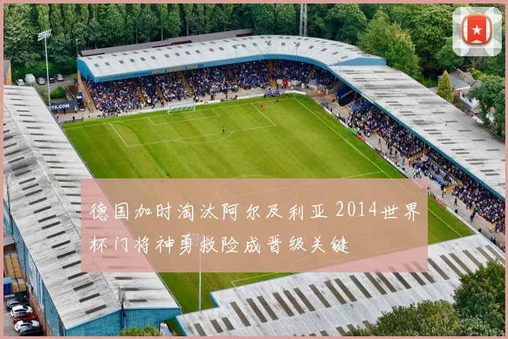 德国加时淘汰阿尔及利亚 2014世界杯门将神勇救险成晋级关键